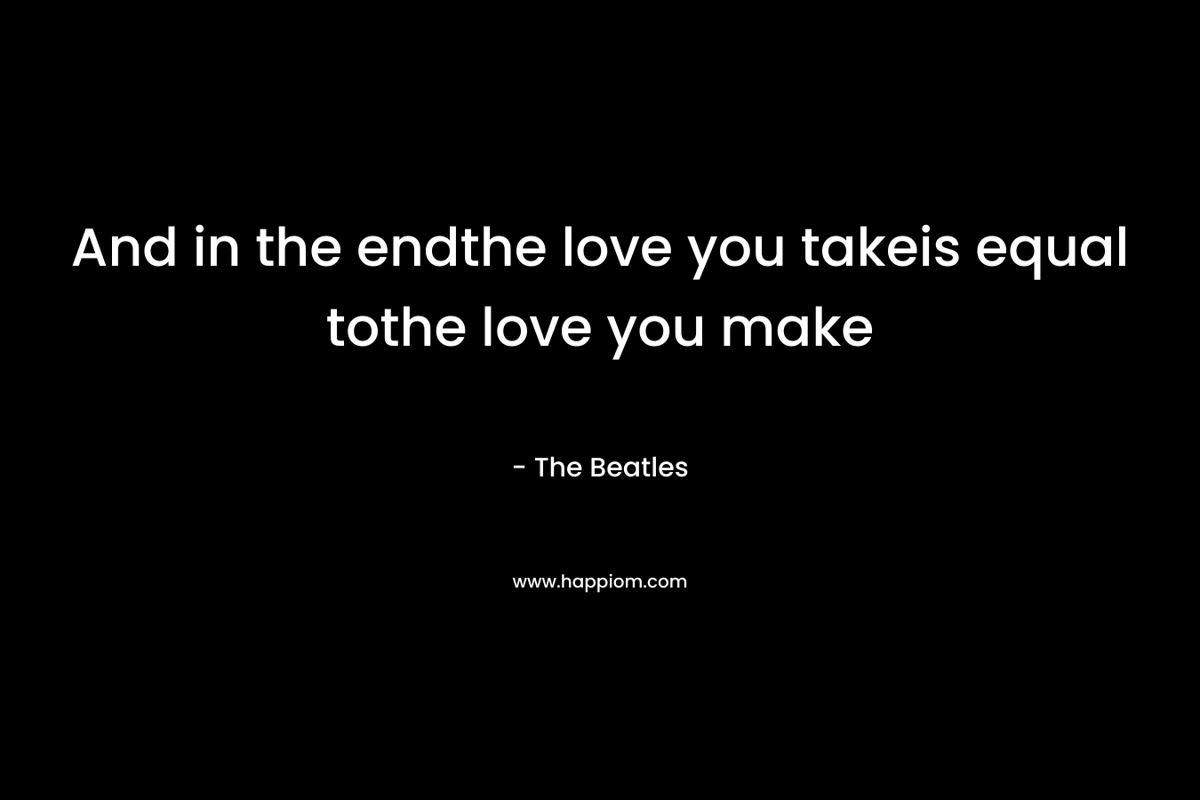 And in the endthe love you takeis equal tothe love you make – The Beatles
