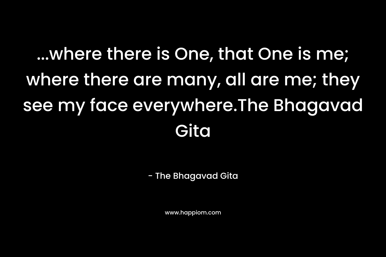 …where there is One, that One is me; where there are many, all are me; they see my face everywhere.The Bhagavad Gita – The Bhagavad Gita