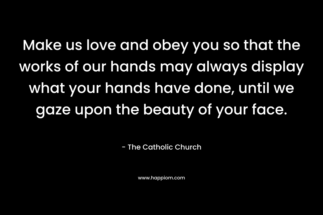 Make us love and obey you so that the works of our hands may always display what your hands have done, until we gaze upon the beauty of your face.
