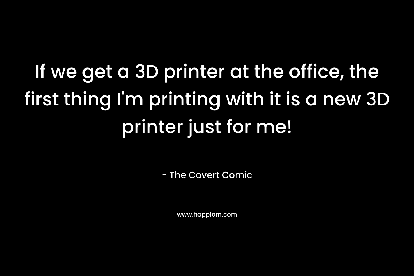 If we get a 3D printer at the office, the first thing I’m printing with it is a new 3D printer just for me! – The Covert Comic