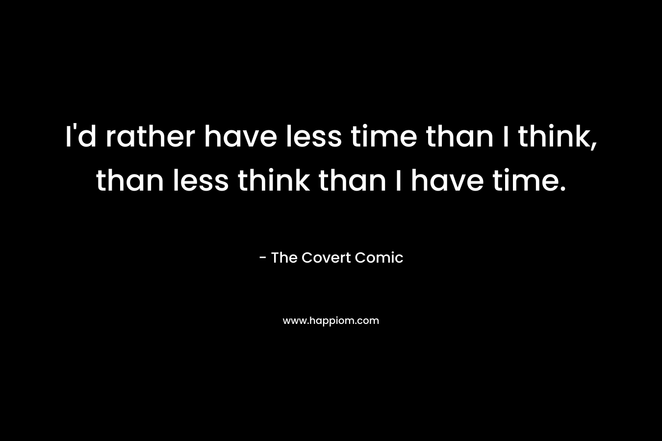 I'd rather have less time than I think, than less think than I have time.