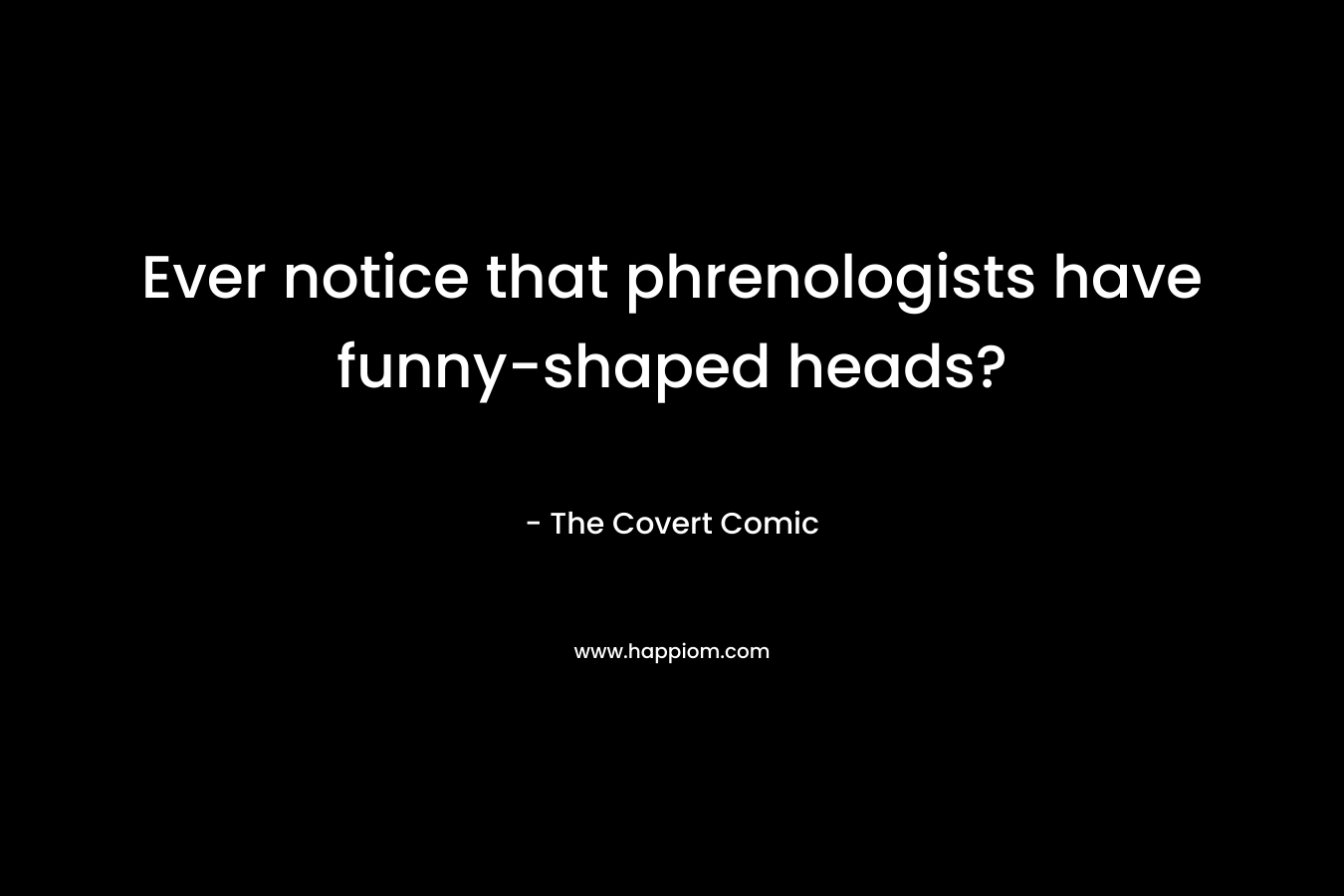 Ever notice that phrenologists have funny-shaped heads?
