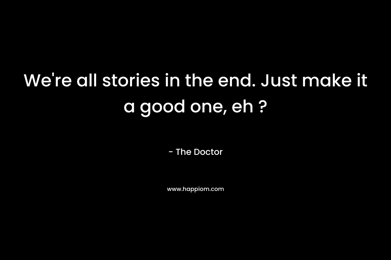 We're all stories in the end. Just make it a good one, eh ?