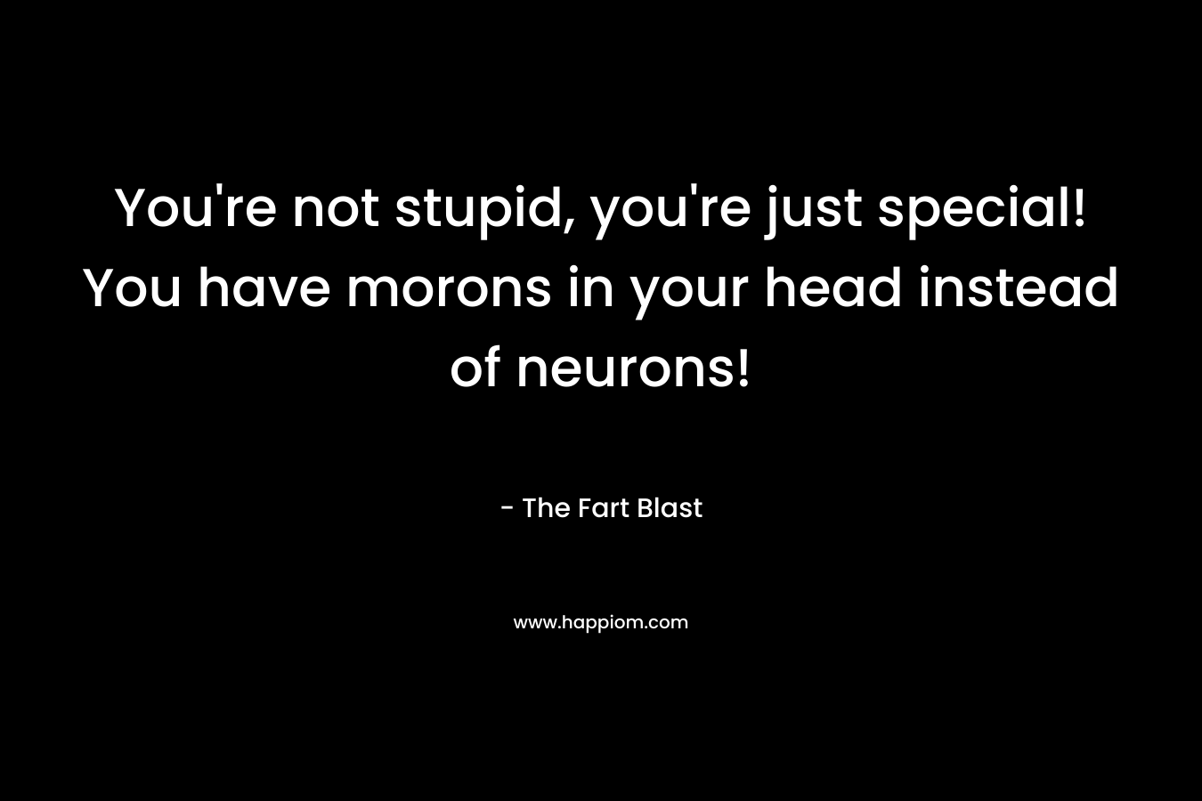 You’re not stupid, you’re just special! You have morons in your head instead of neurons! – The Fart Blast