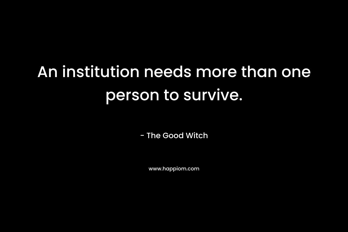 An institution needs more than one person to survive. – The Good Witch