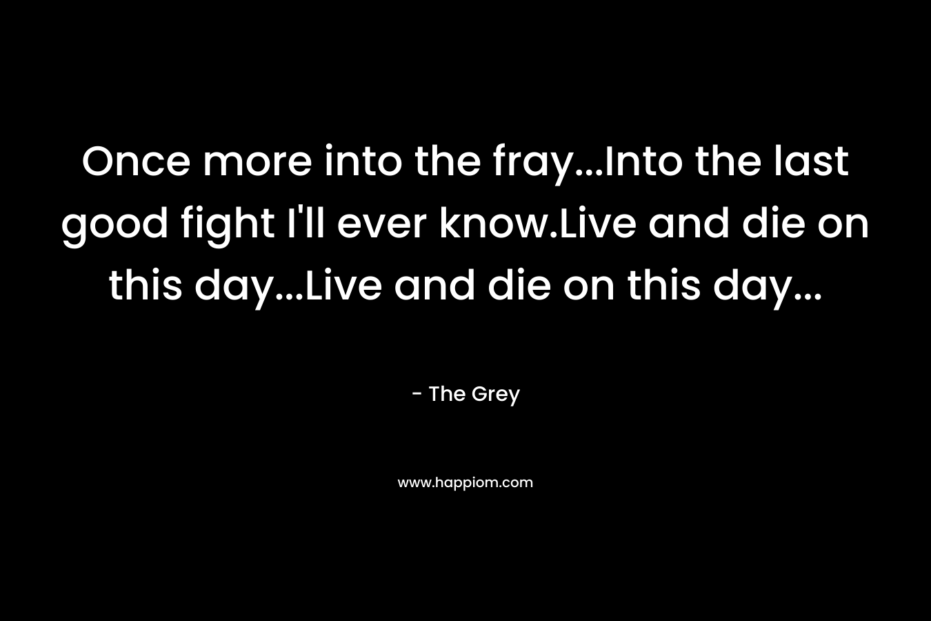 Once more into the fray...Into the last good fight I'll ever know.Live and die on this day...Live and die on this day...
