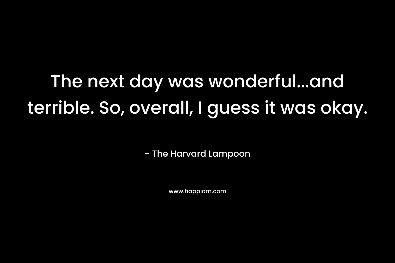 The next day was wonderful…and terrible. So, overall, I guess it was okay. – The Harvard Lampoon