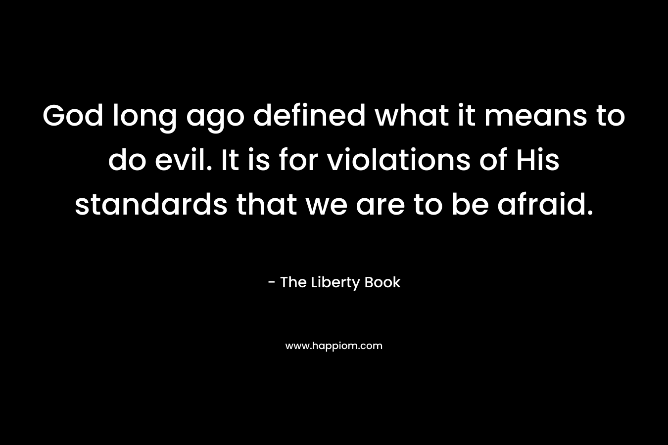 God long ago defined what it means to do evil. It is for violations of His standards that we are to be afraid.