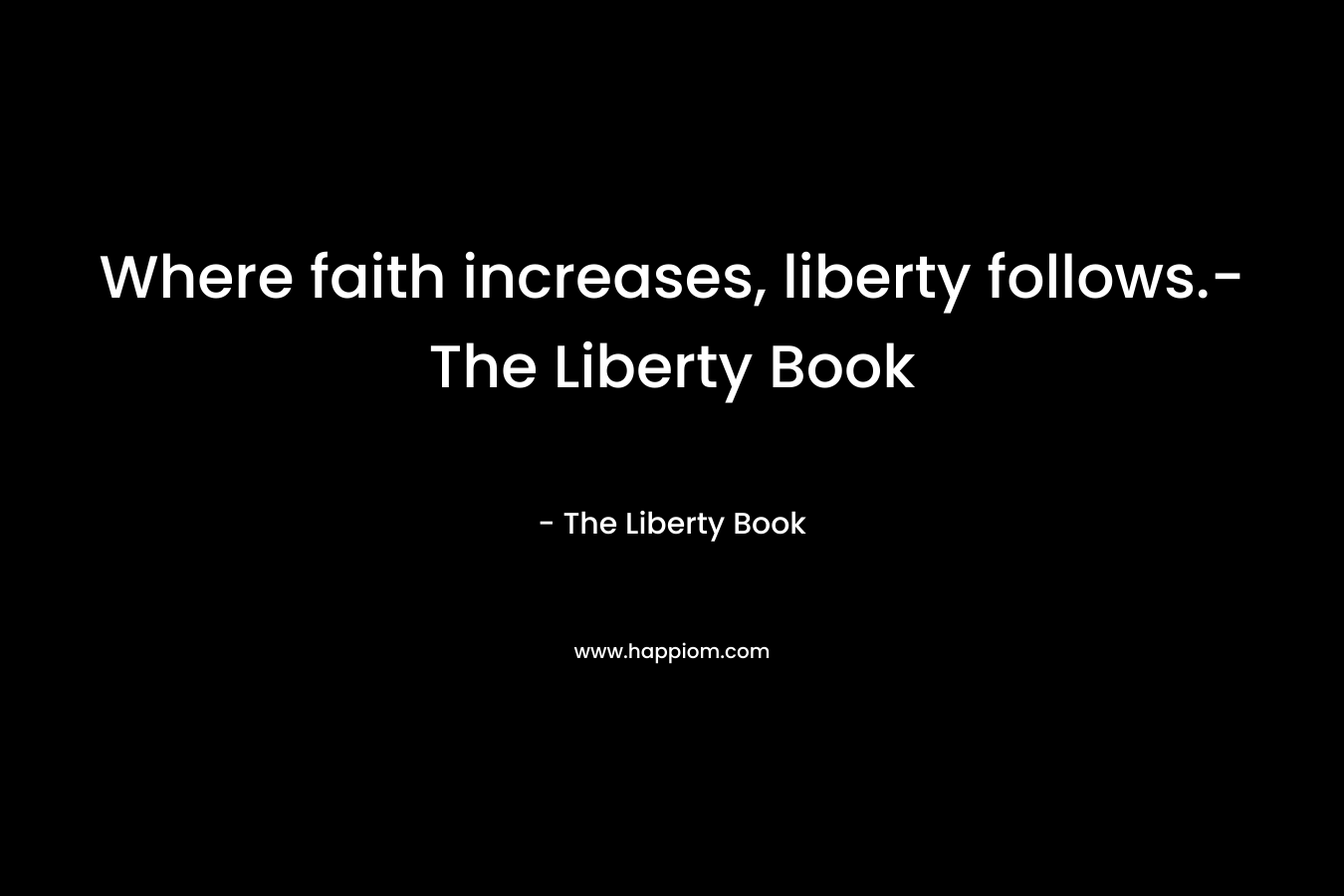 Where faith increases, liberty follows.-The Liberty Book