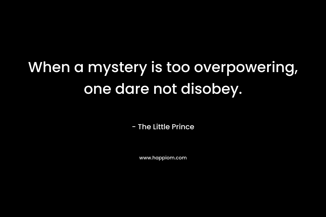 When a mystery is too overpowering, one dare not disobey. – The Little Prince