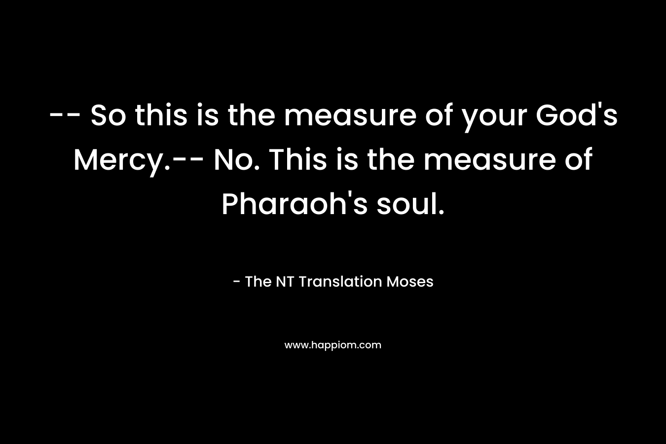 — So this is the measure of your God’s Mercy.– No. This is the measure of Pharaoh’s soul. – The NT Translation Moses