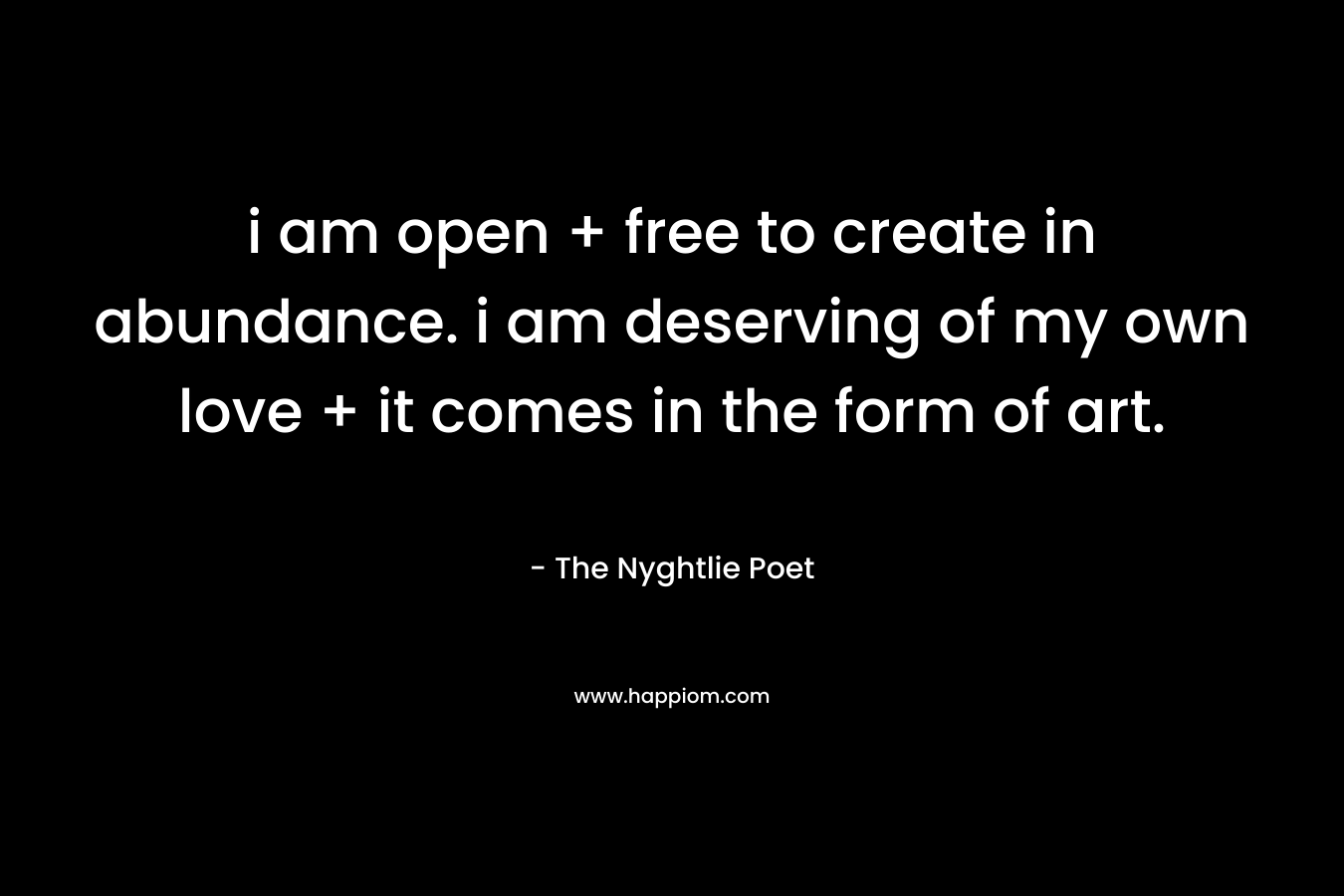i am open + free to create in abundance. i am deserving of my own love + it comes in the form of art. – The Nyghtlie Poet
