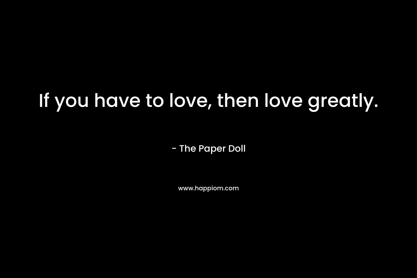 If you have to love, then love greatly. – The Paper Doll