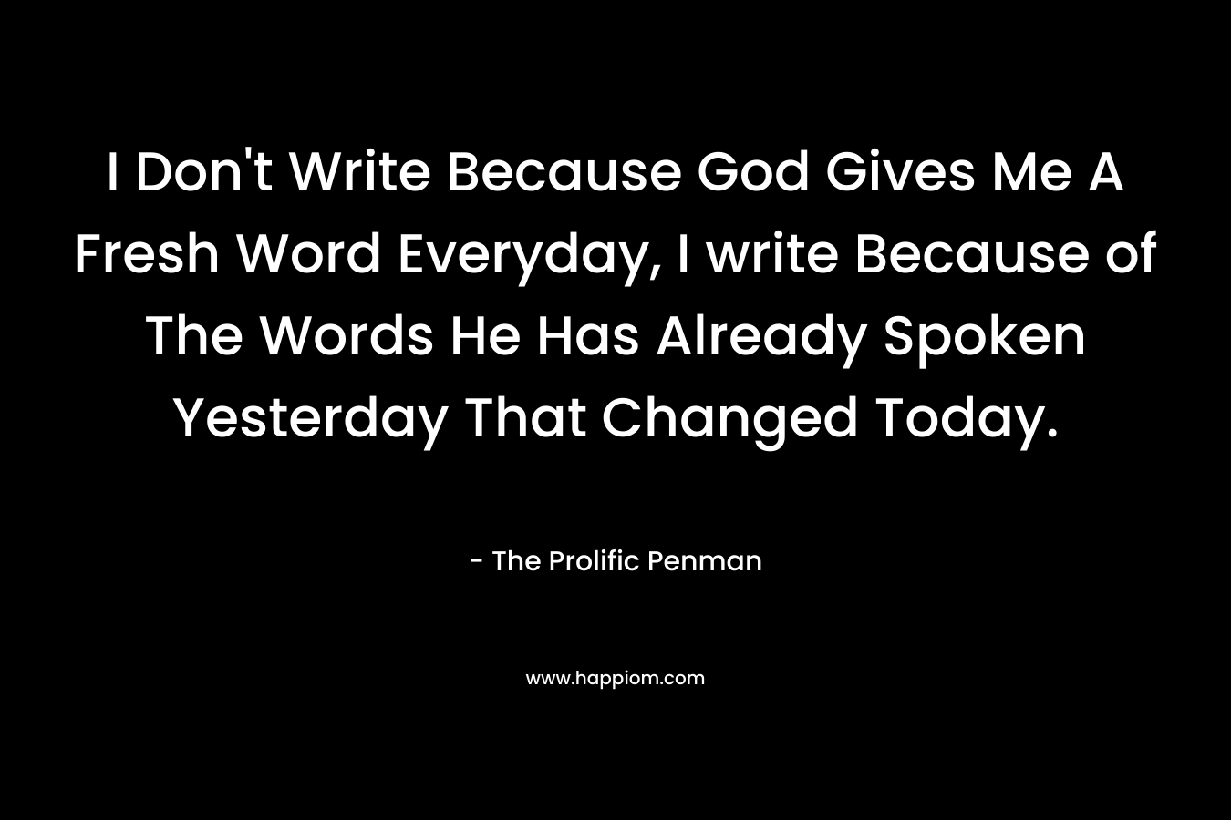 I Don't Write Because God Gives Me A Fresh Word Everyday, I write Because of The Words He Has Already Spoken Yesterday That Changed Today.