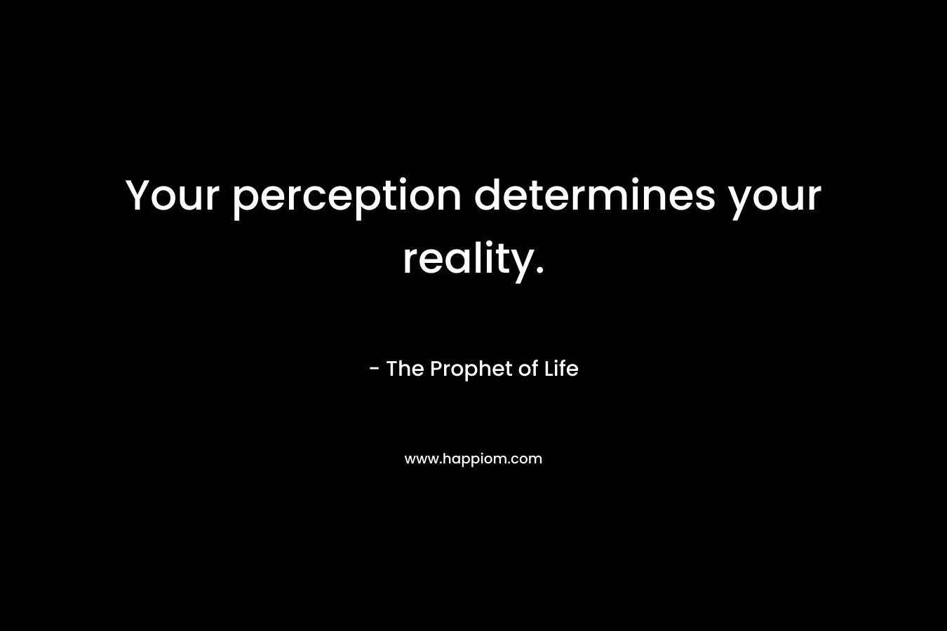 Your perception determines your reality.