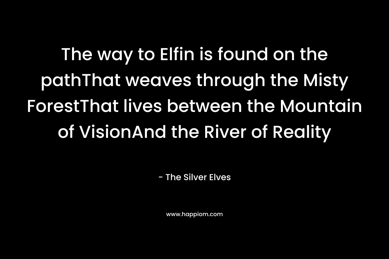 The way to Elfin is found on the pathThat weaves through the Misty ForestThat lives between the Mountain of VisionAnd the River of Reality – The Silver Elves