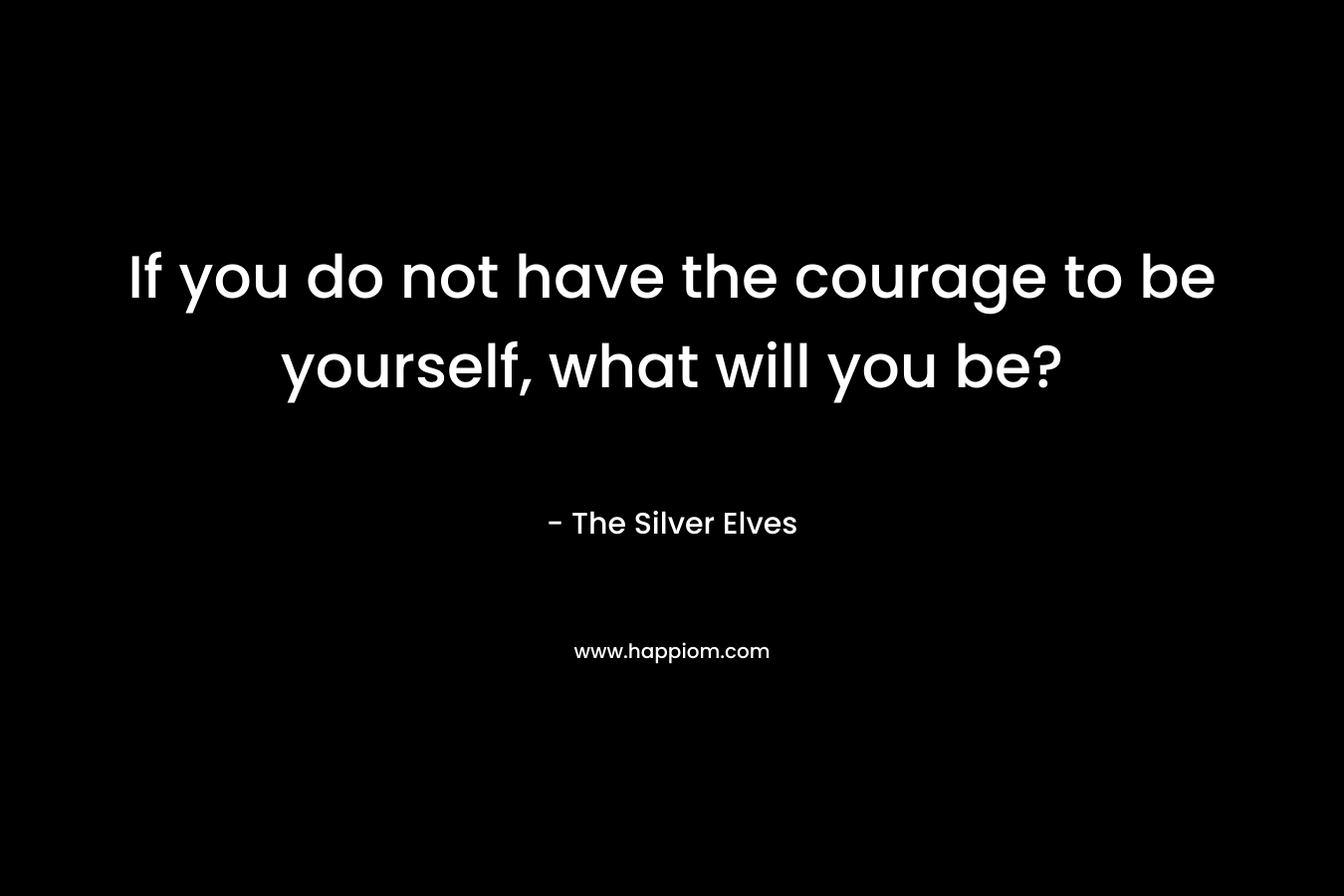 If you do not have the courage to be yourself, what will you be? – The Silver Elves