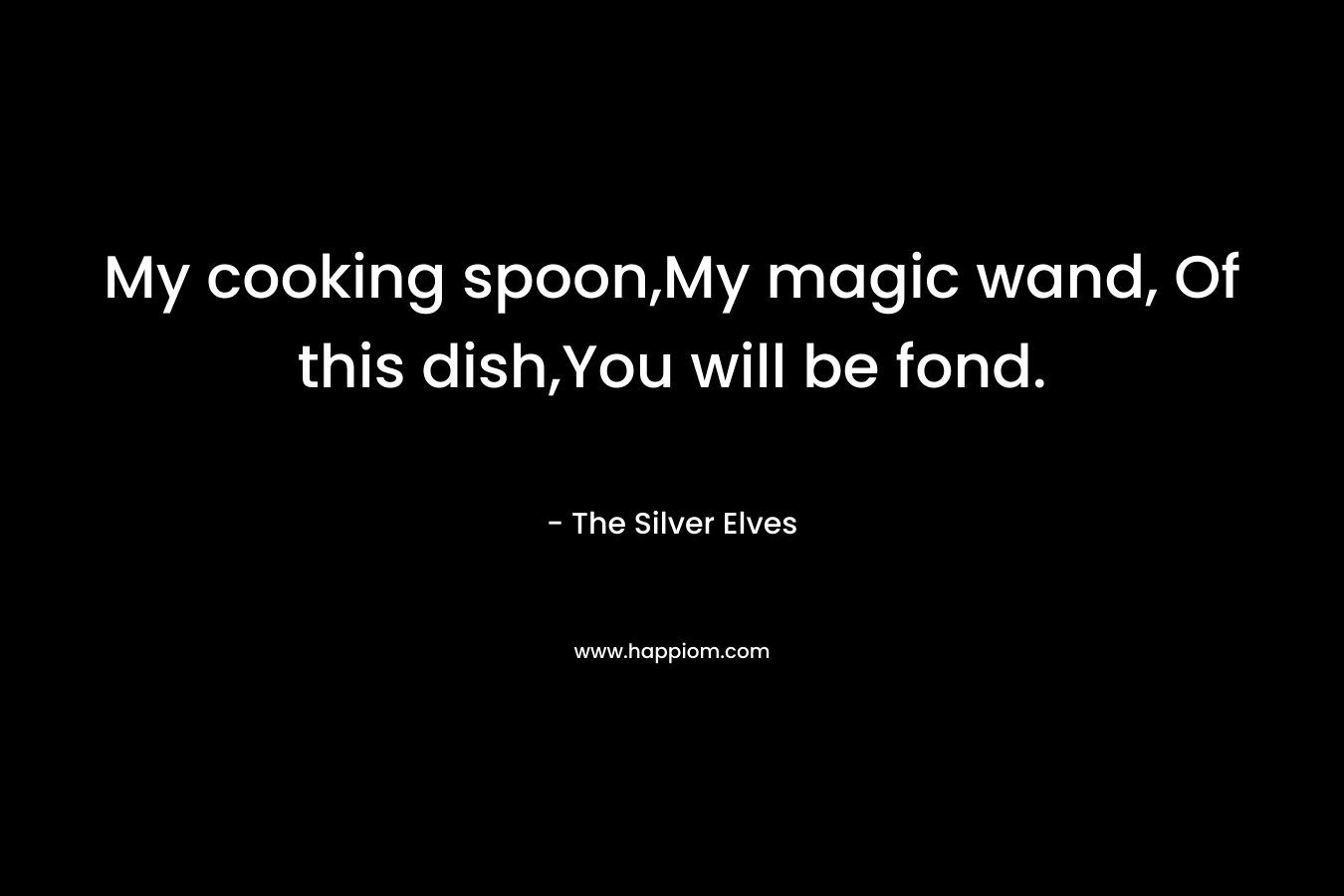 My cooking spoon,My magic wand, Of this dish,You will be fond. – The Silver Elves