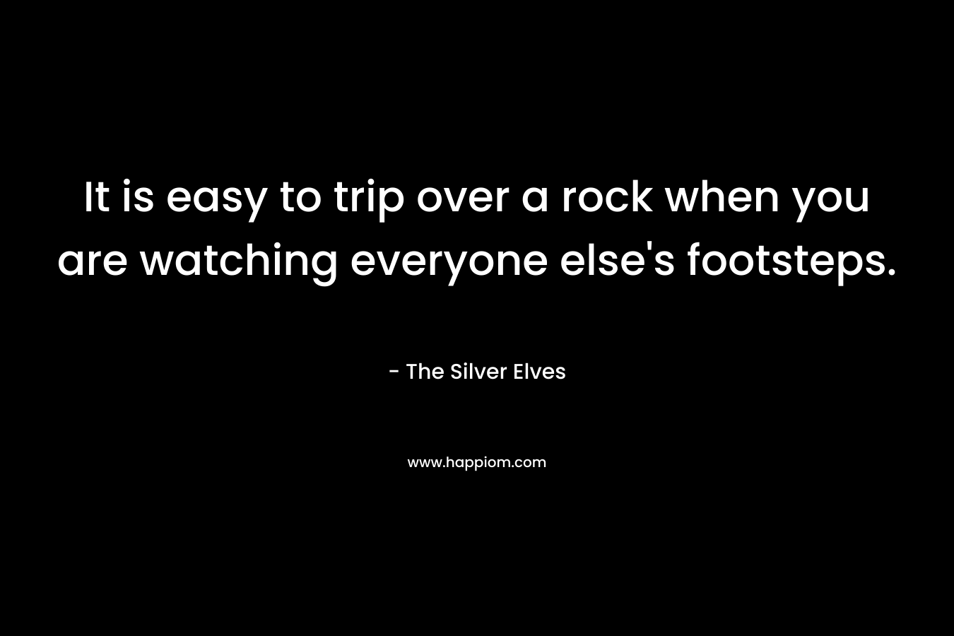 It is easy to trip over a rock when you are watching everyone else’s footsteps. – The Silver Elves
