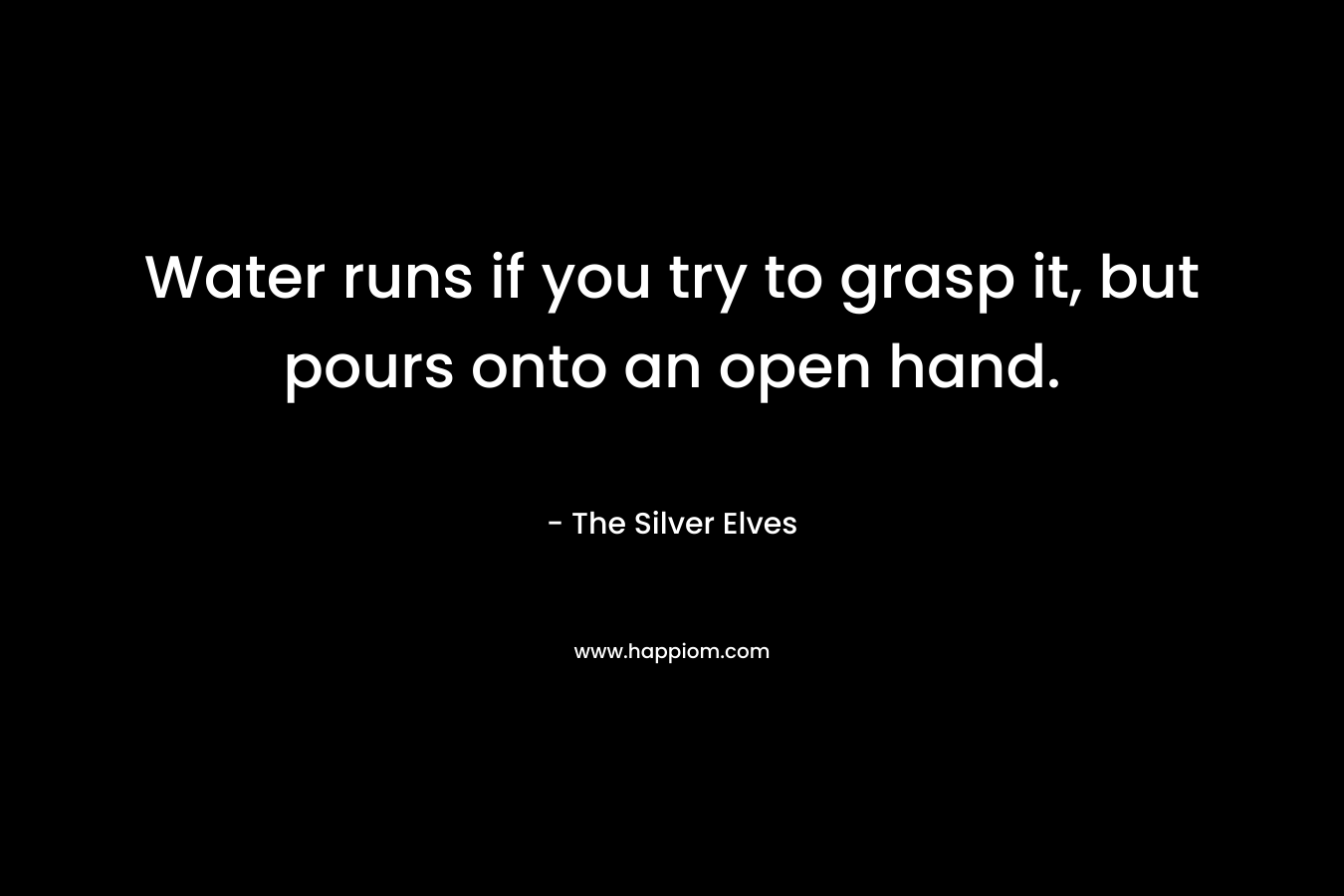 Water runs if you try to grasp it, but pours onto an open hand. – The Silver Elves