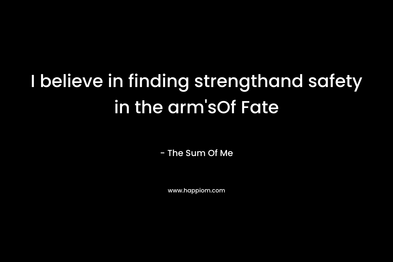 I believe in finding strengthand safety in the arm’sOf Fate – The Sum Of Me