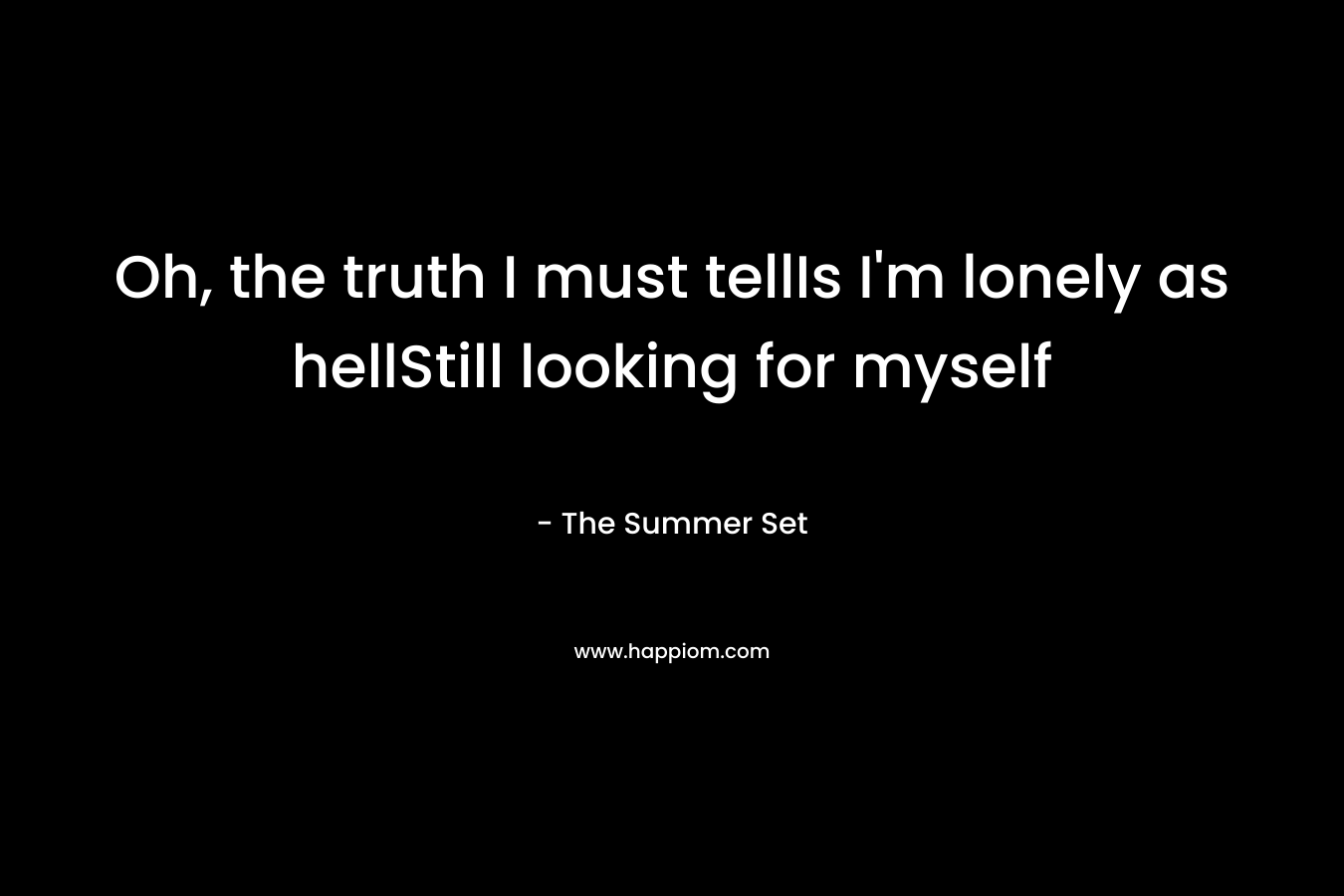 Oh, the truth I must tellIs I’m lonely as hellStill looking for myself – The Summer Set