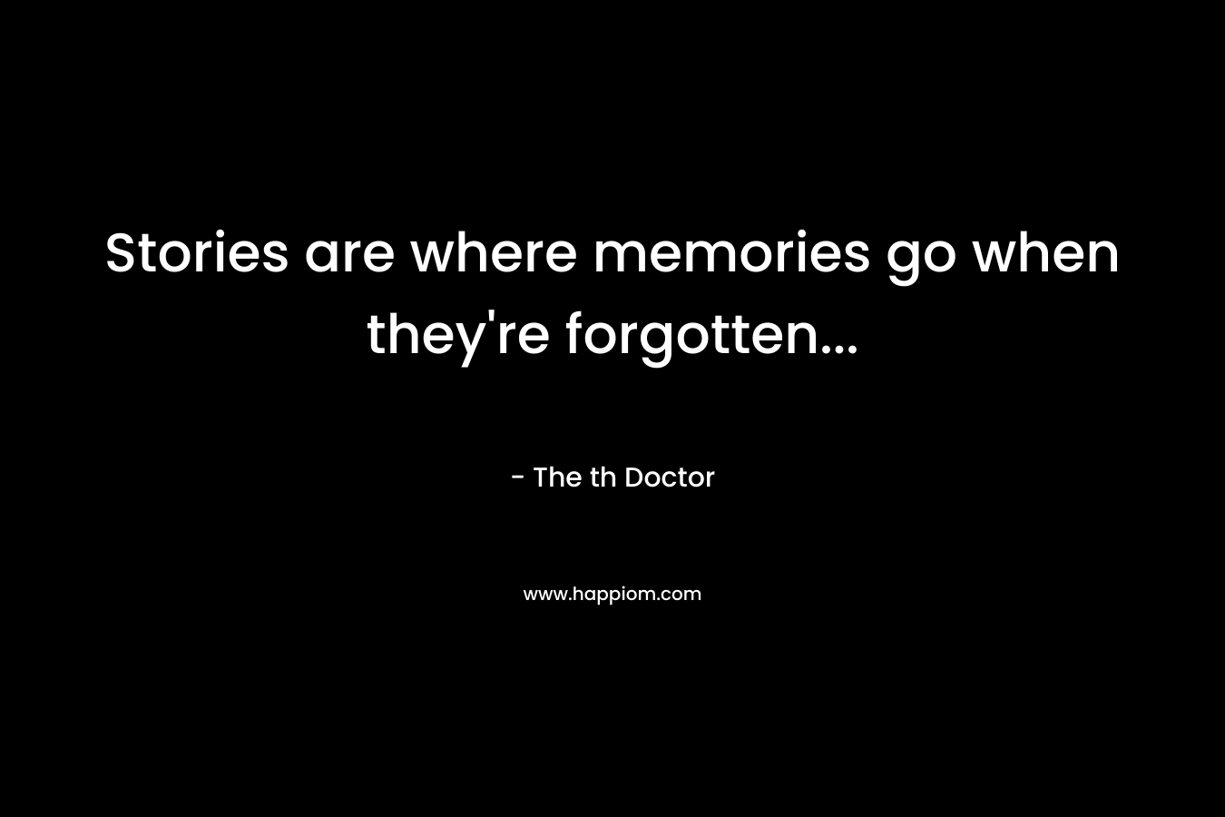 Stories are where memories go when they’re forgotten… – The th Doctor