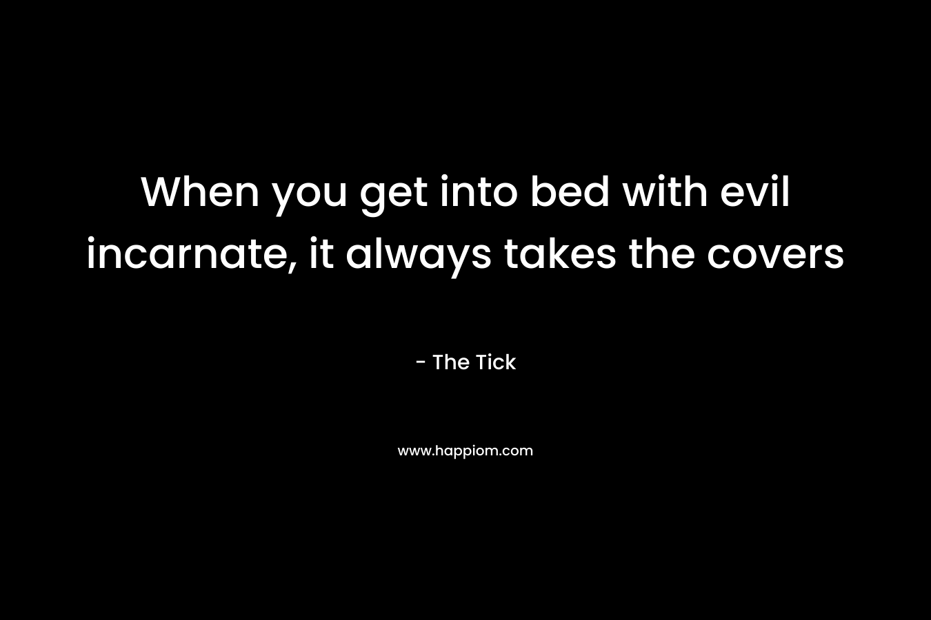 When you get into bed with evil incarnate, it always takes the covers – The Tick