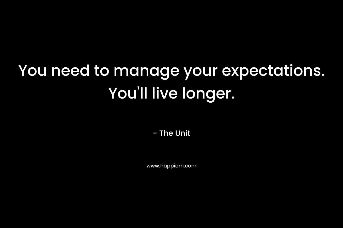 You need to manage your expectations. You’ll live longer. – The Unit