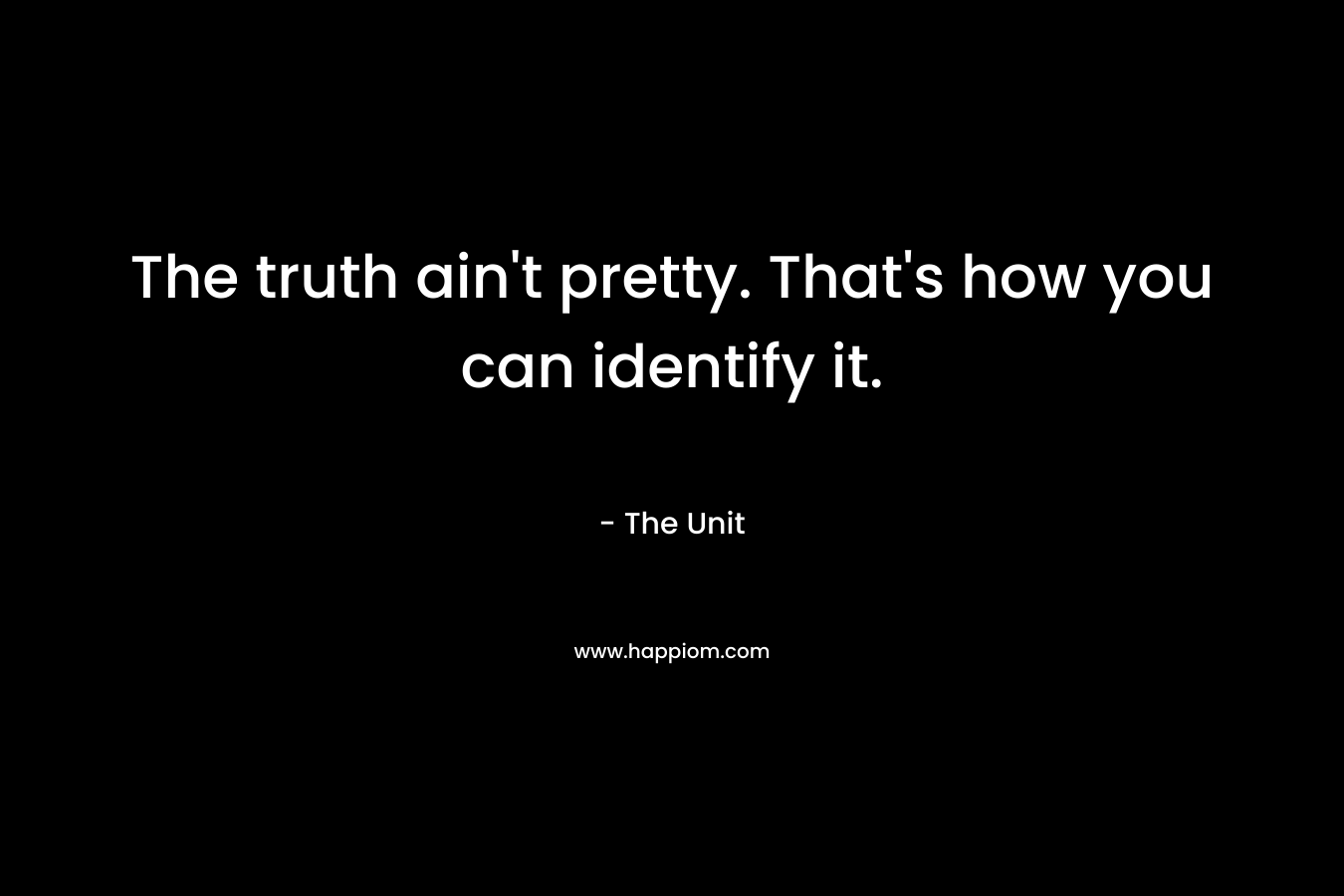 The truth ain’t pretty. That’s how you can identify it. – The Unit
