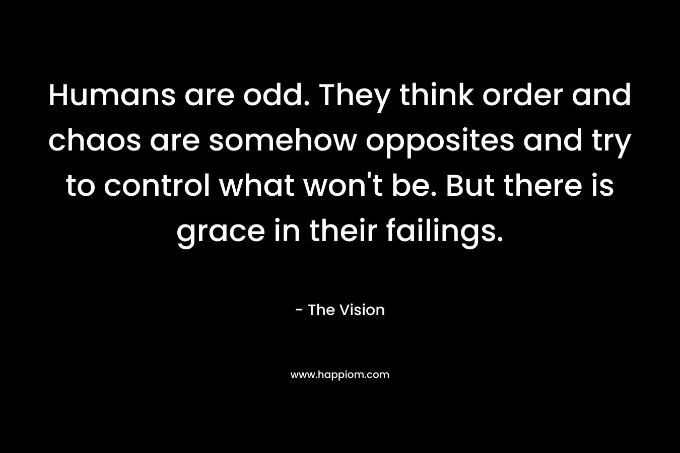 Humans are odd. They think order and chaos are somehow opposites and try to control what won’t be. But there is grace in their failings. – The Vision