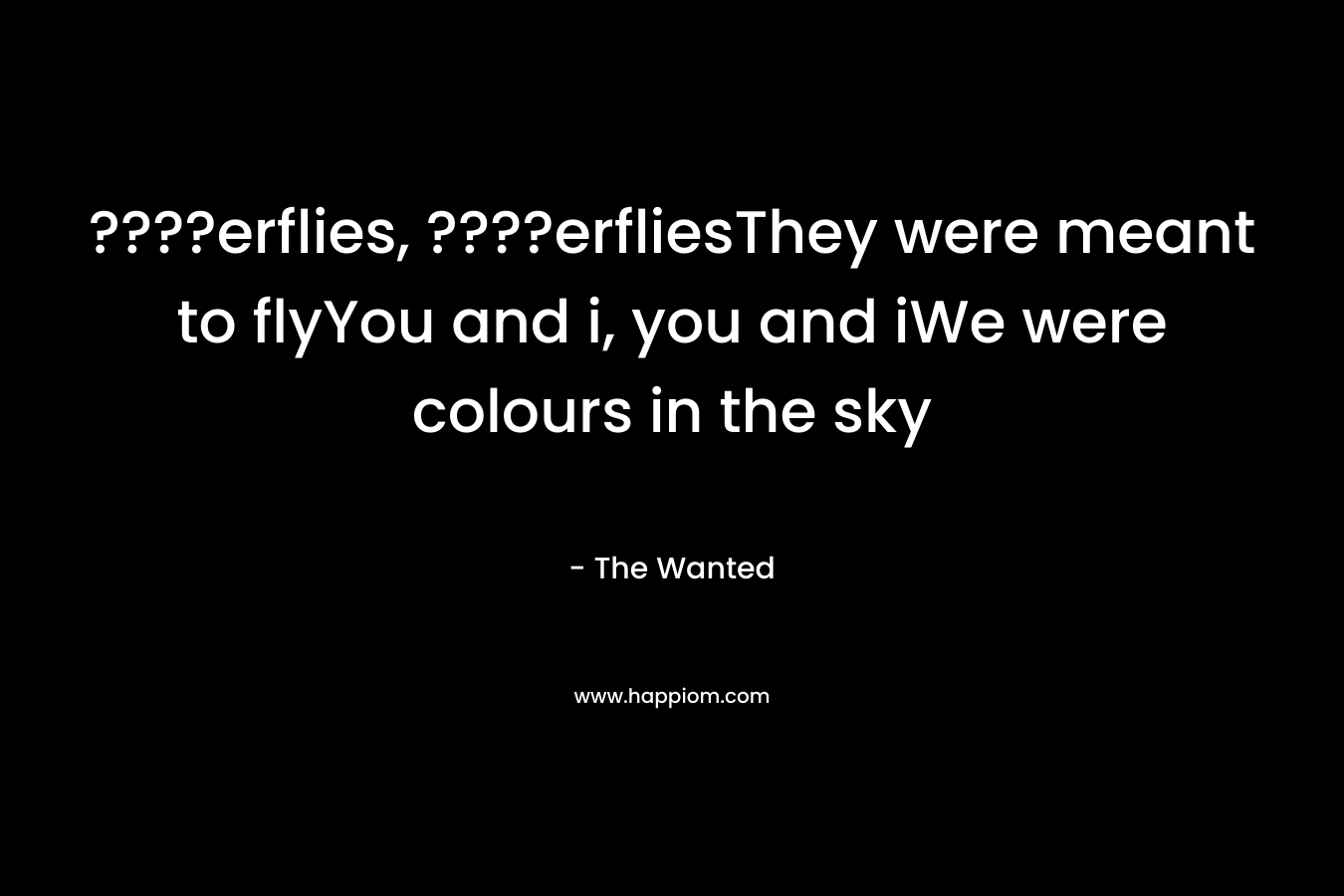 ????erflies, ????erfliesThey were meant to flyYou and i, you and iWe were colours in the sky – The Wanted