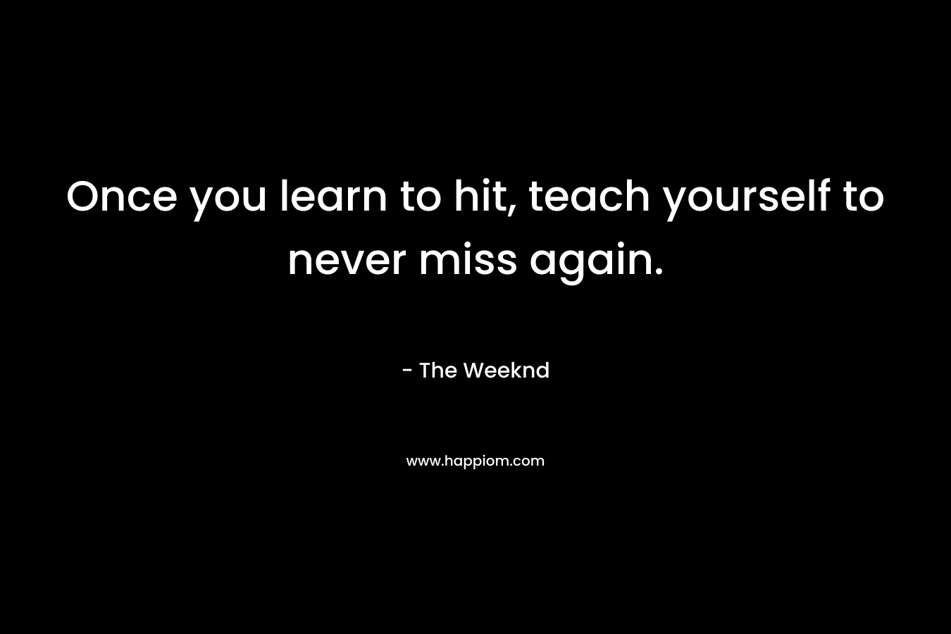 Once you learn to hit, teach yourself to never miss again.