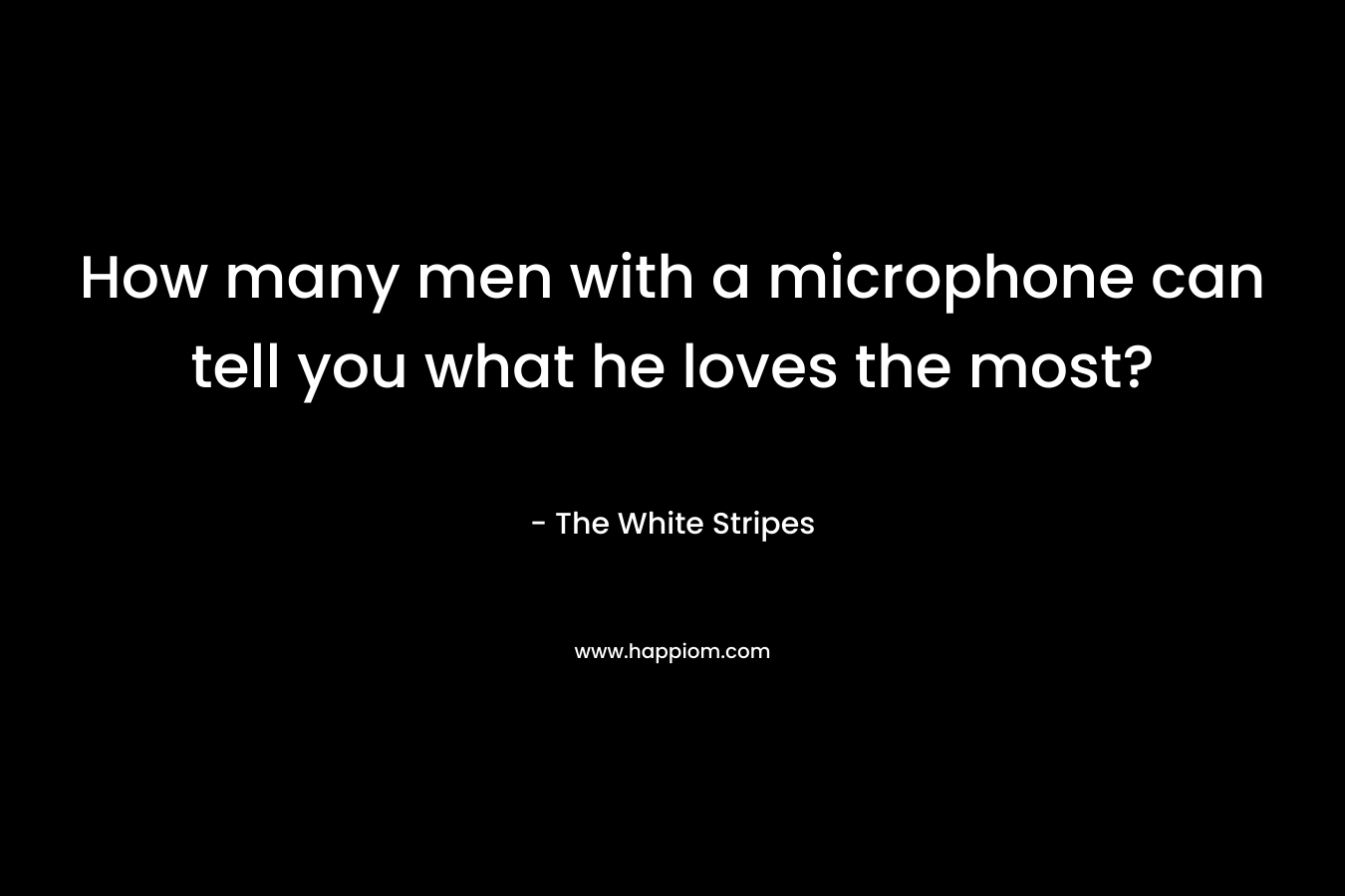 How many men with a microphone can tell you what he loves the most? – The White Stripes