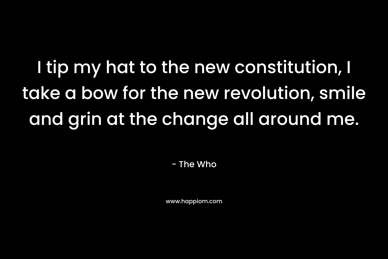 I tip my hat to the new constitution, I take a bow for the new revolution, smile and grin at the change all around me.