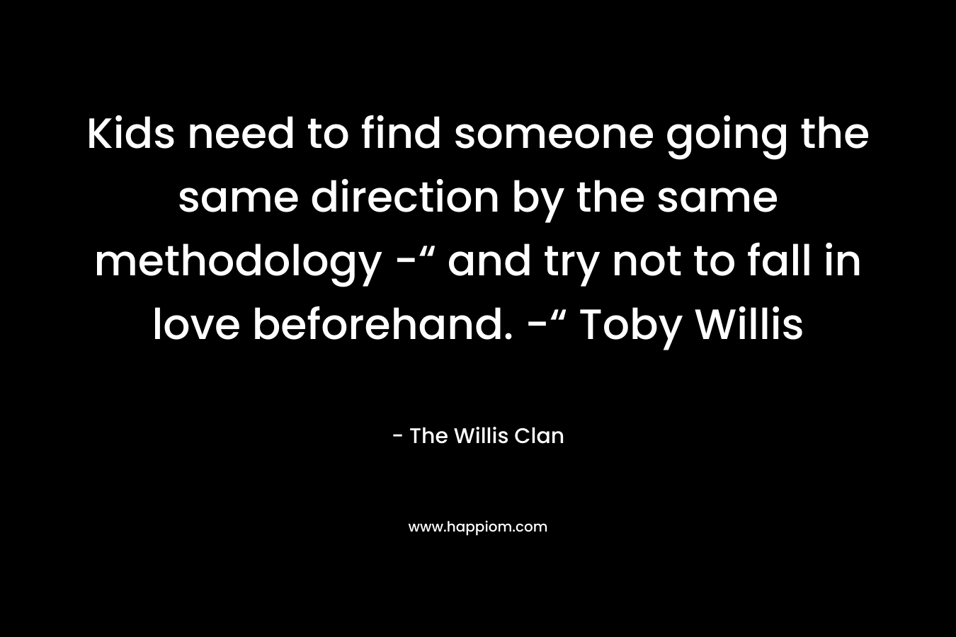 Kids need to find someone going the same direction by the same methodology -“ and try not to fall in love beforehand. -“ Toby Willis