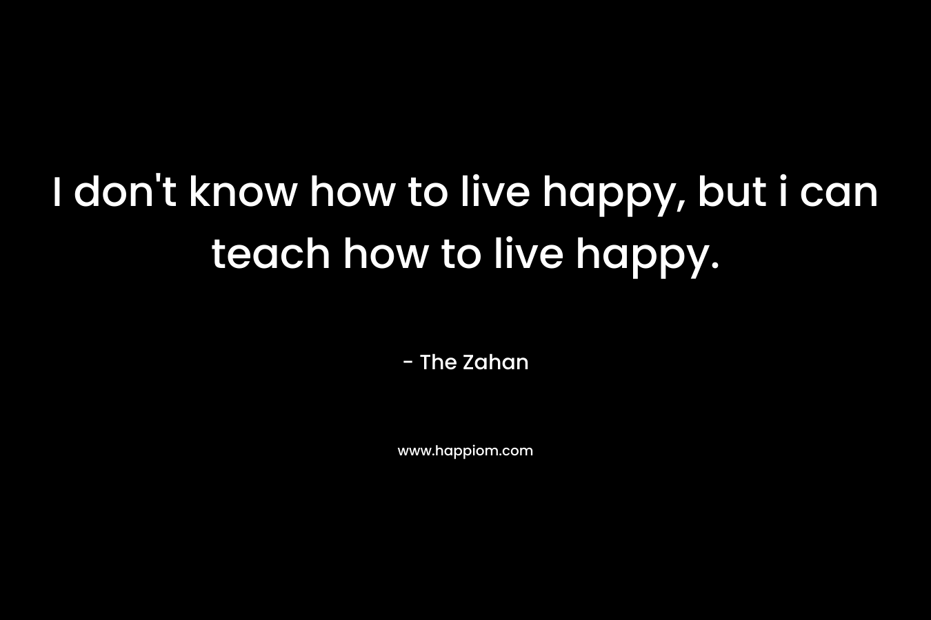 I don't know how to live happy, but i can teach how to live happy.
