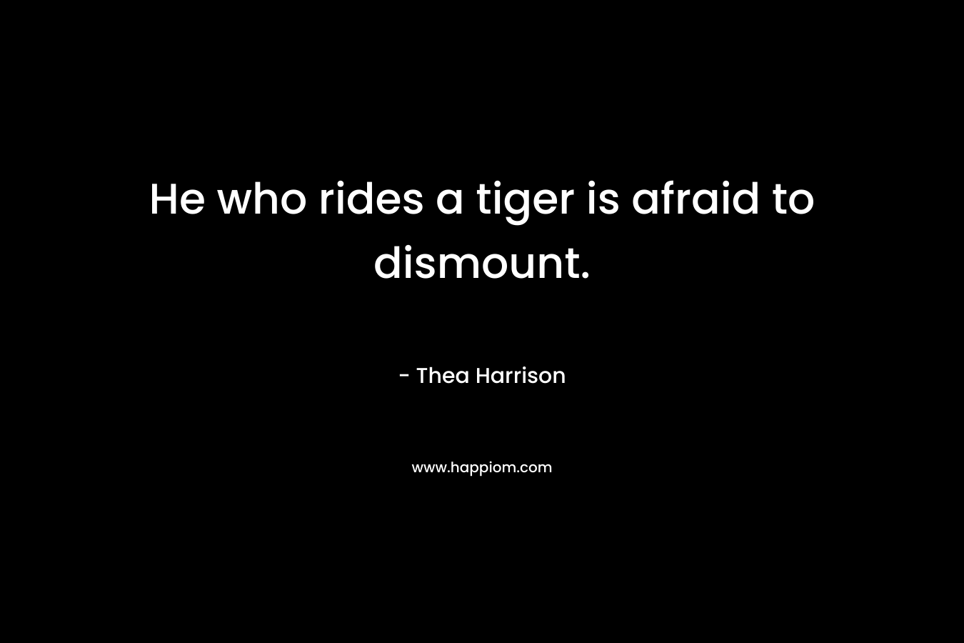 He who rides a tiger is afraid to dismount. – Thea Harrison