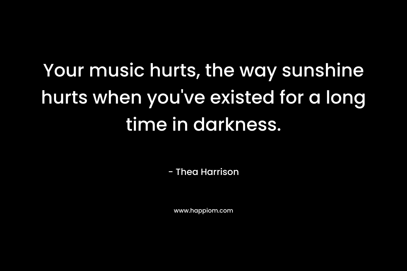 Your music hurts, the way sunshine hurts when you've existed for a long time in darkness.