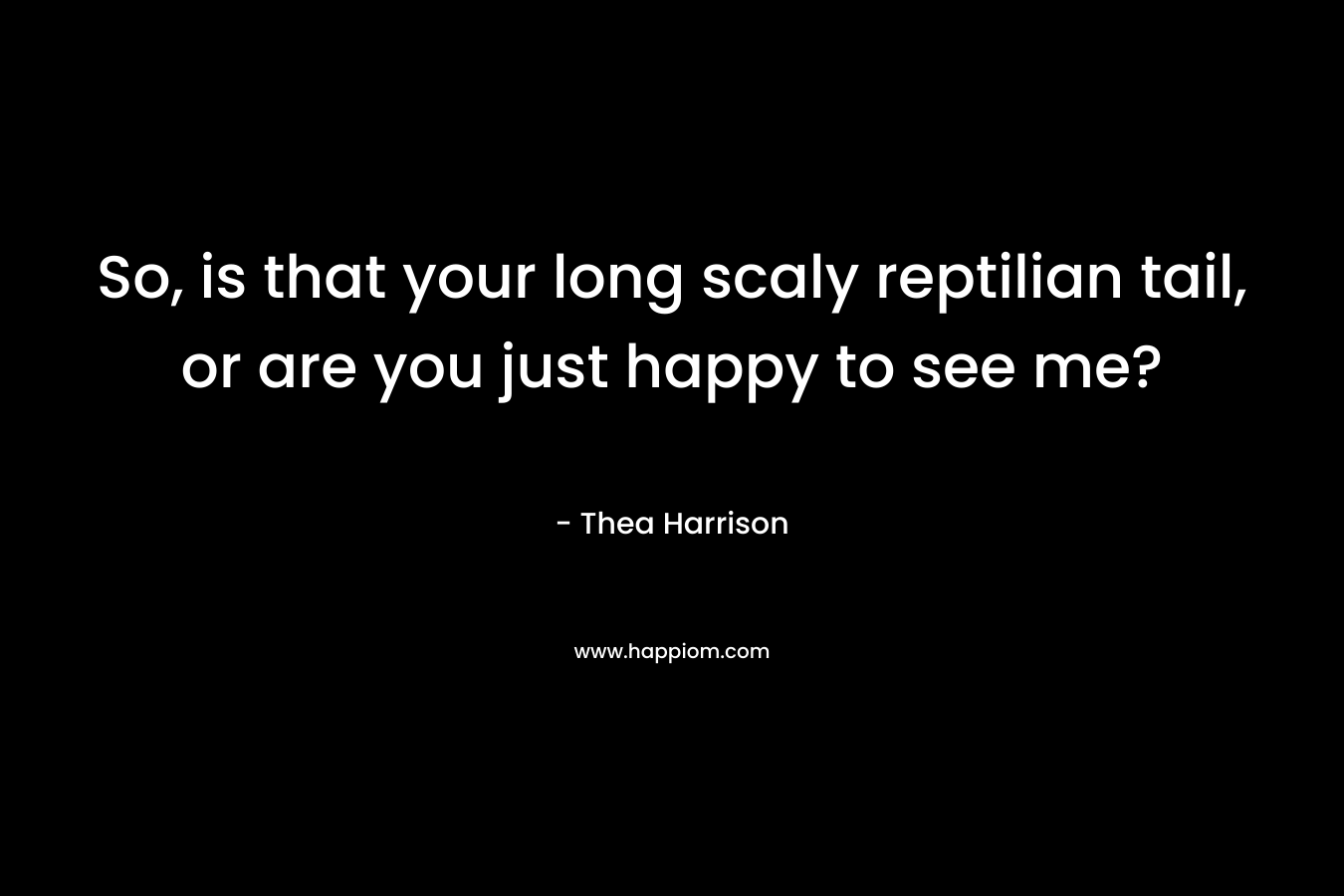 So, is that your long scaly reptilian tail, or are you just happy to see me? – Thea Harrison