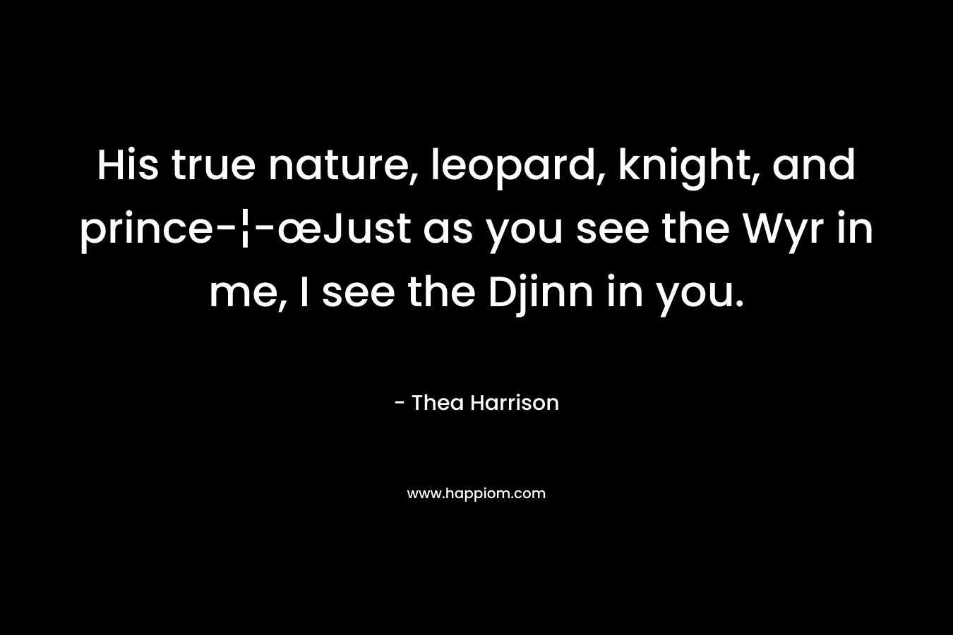 His true nature, leopard, knight, and prince-¦-œJust as you see the Wyr in me, I see the Djinn in you. – Thea Harrison