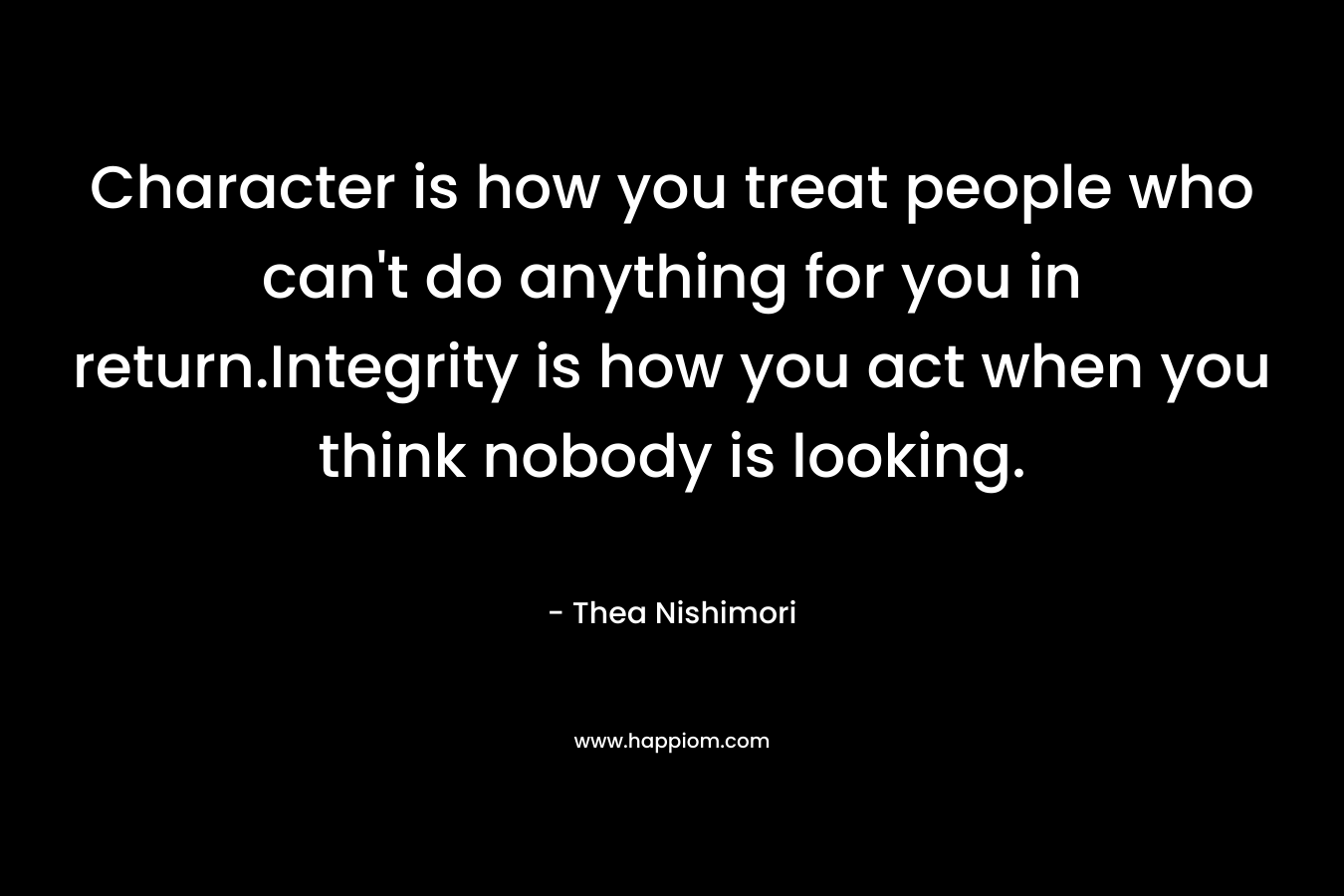Character is how you treat people who can't do anything for you in return.Integrity is how you act when you think nobody is looking.