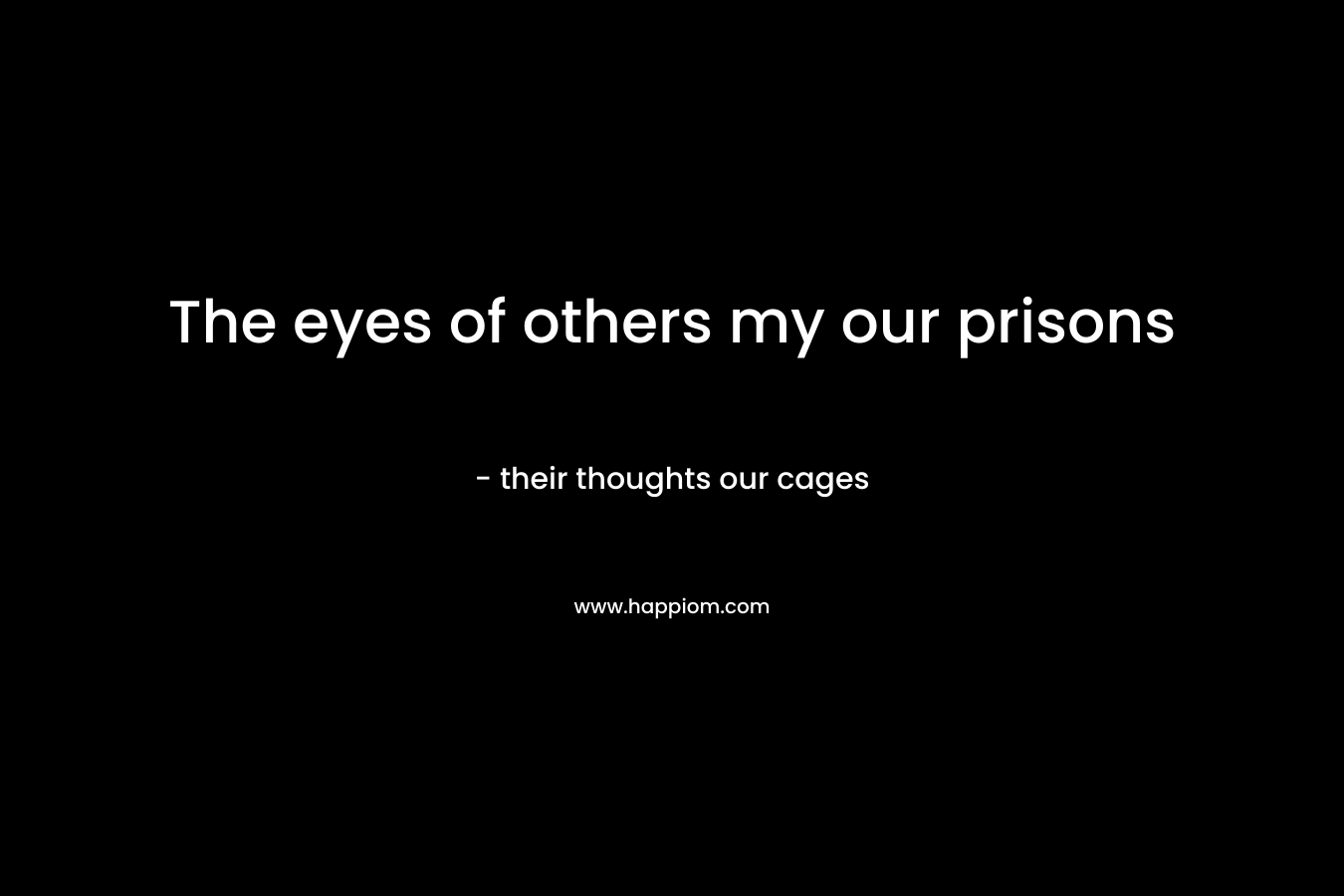 The eyes of others my our prisons – their thoughts our cages