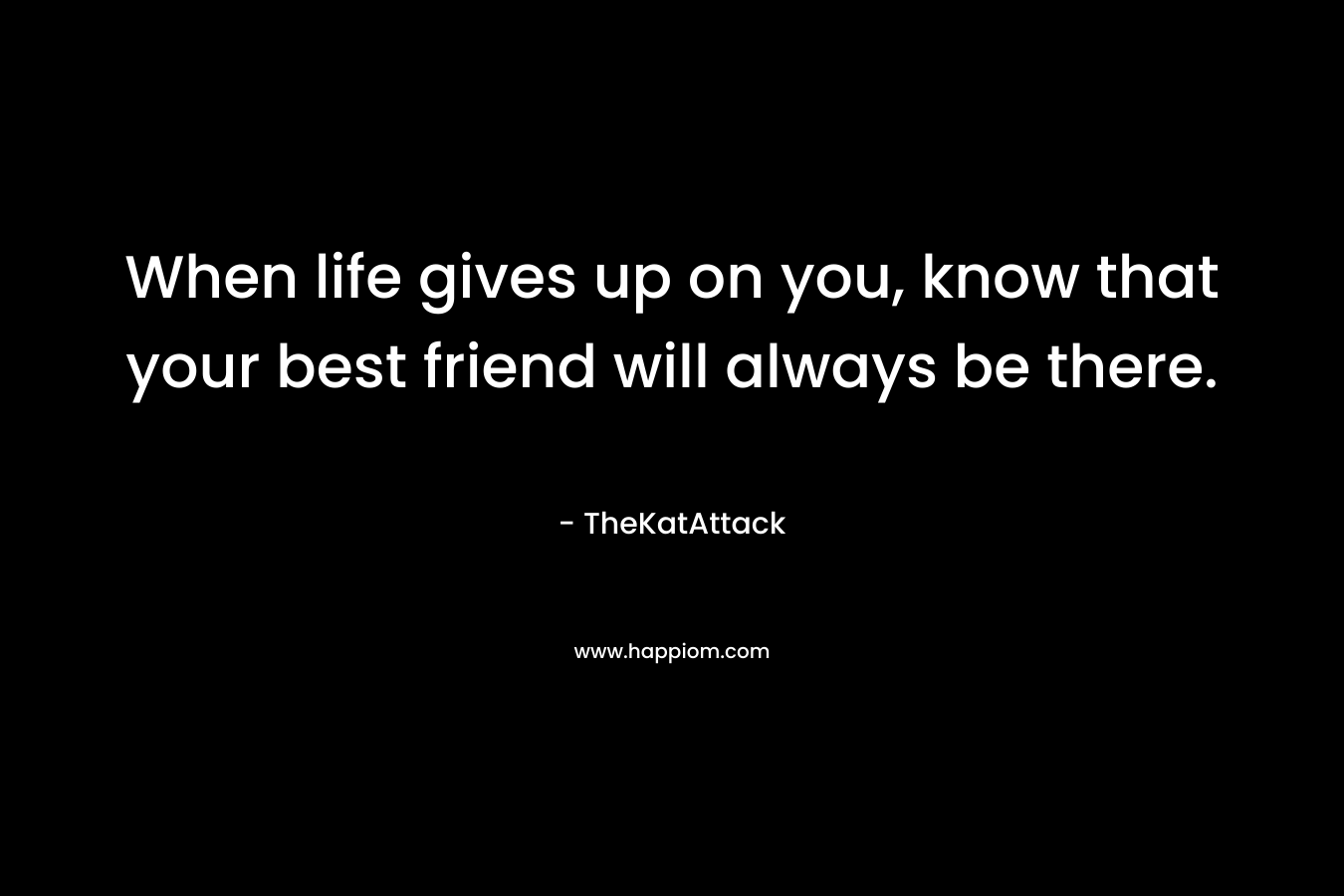 When life gives up on you, know that your best friend will always be there.