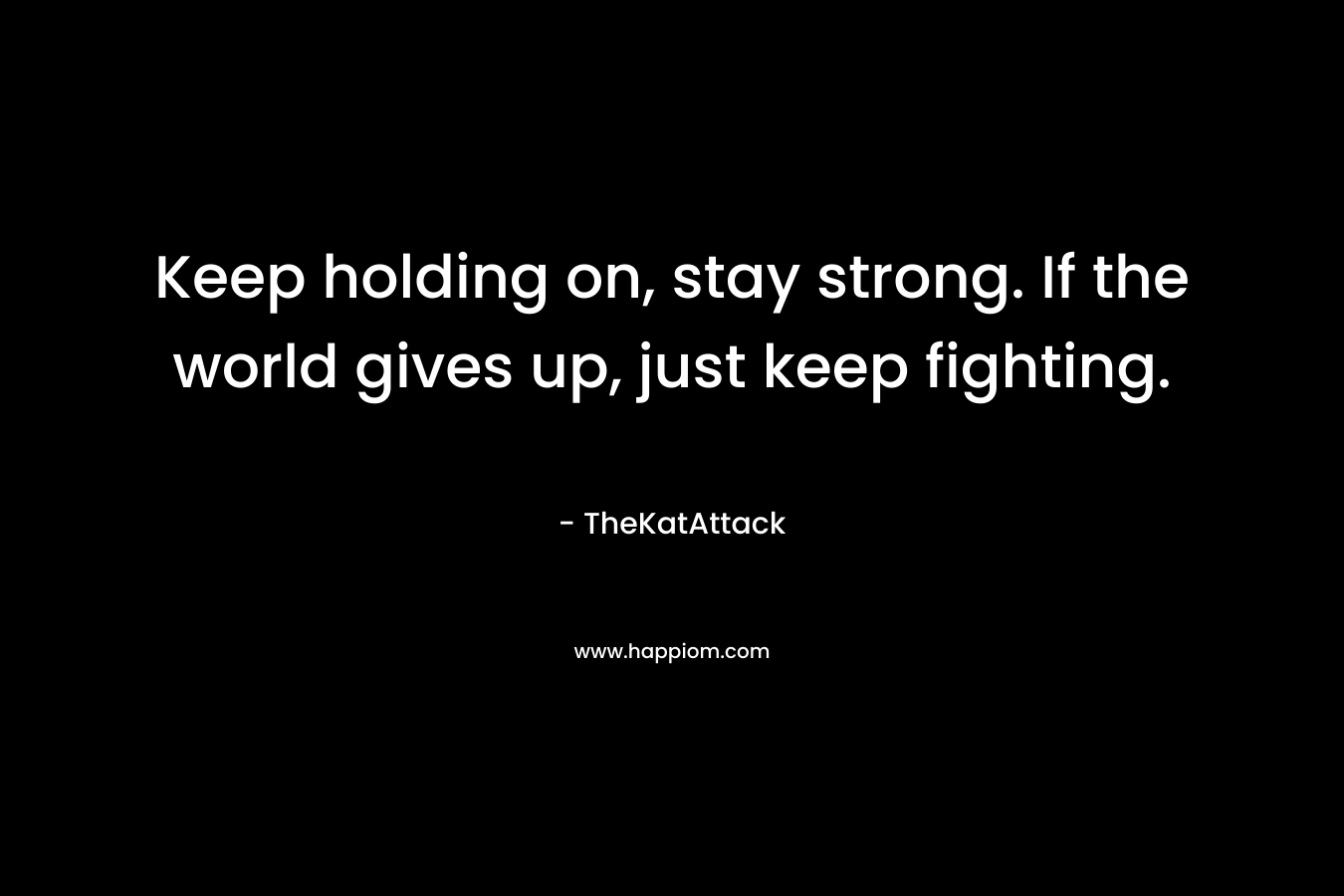 Keep holding on, stay strong. If the world gives up, just keep fighting.