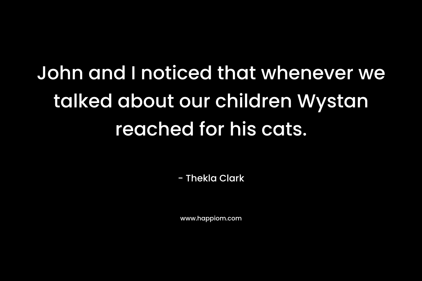 John and I noticed that whenever we talked about our children Wystan reached for his cats.