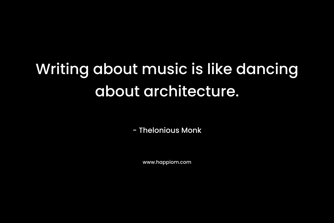 Writing about music is like dancing about architecture. – Thelonious Monk