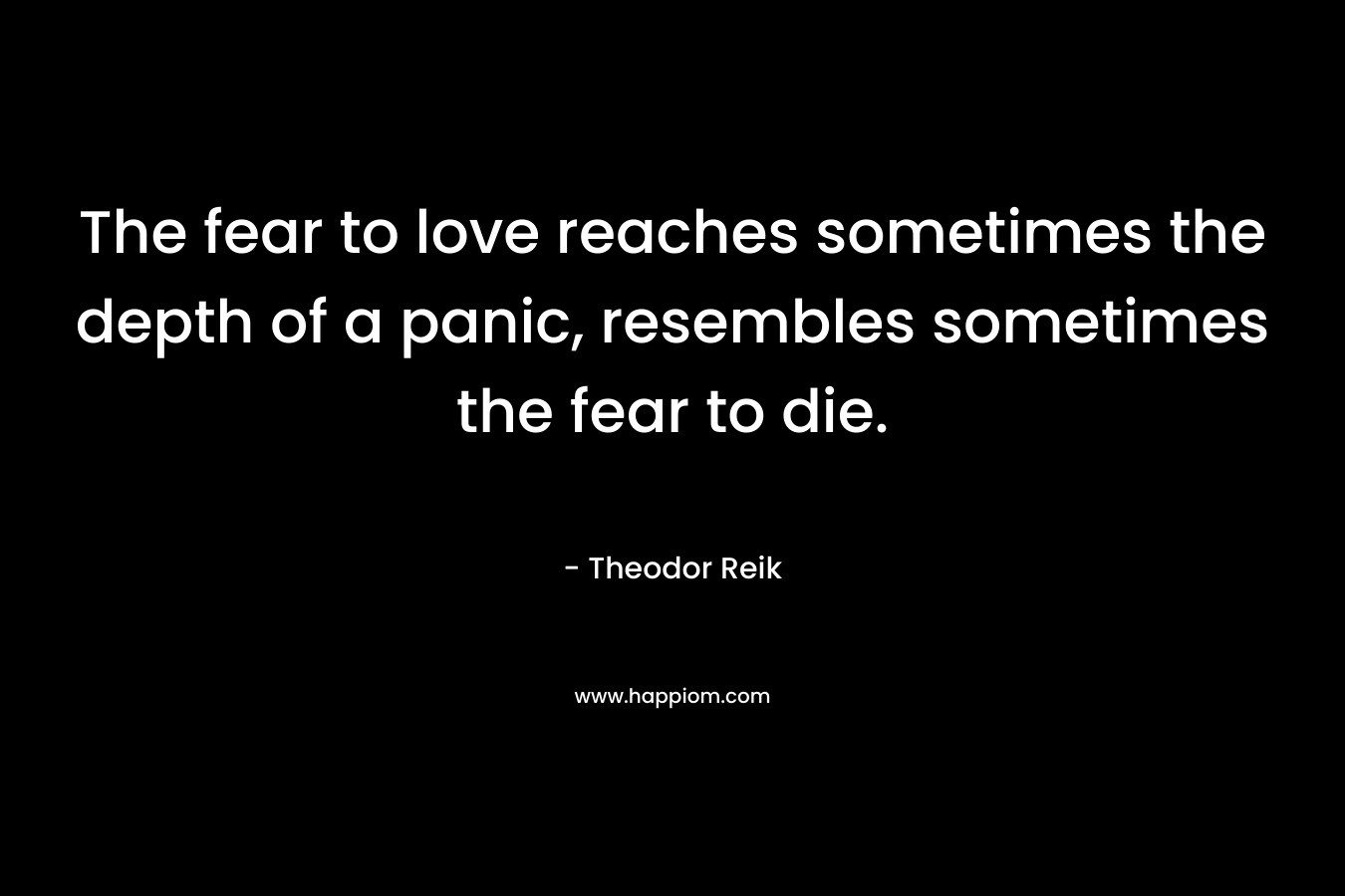 The fear to love reaches sometimes the depth of a panic, resembles sometimes the fear to die.