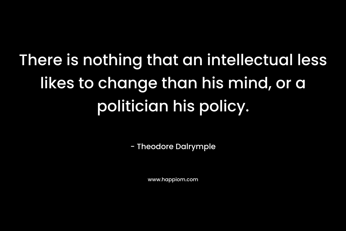 There is nothing that an intellectual less likes to change than his mind, or a politician his policy.