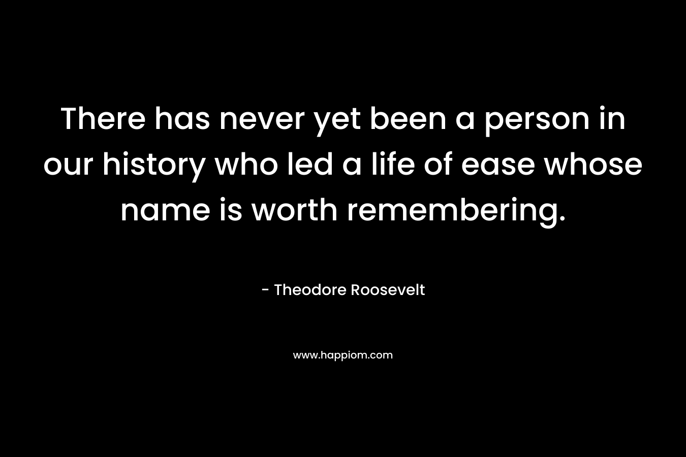 There has never yet been a person in our history who led a life of ease whose name is worth remembering.